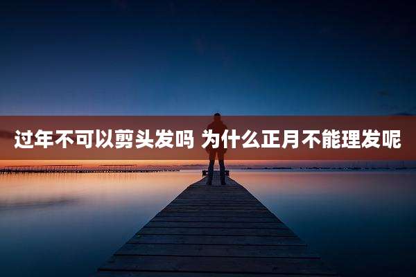 过年不可以剪头发吗 为什么正月不能理发呢