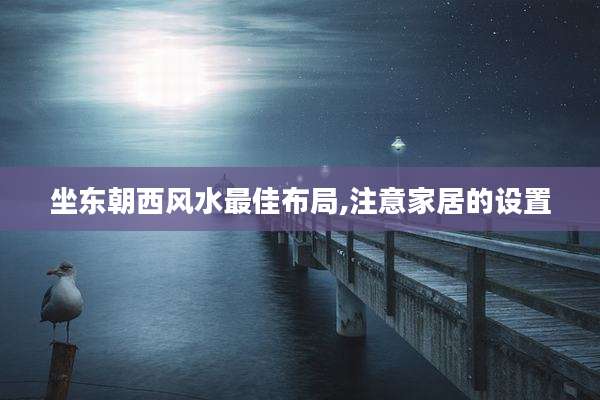 坐东朝西风水最佳布局,注意家居的设置