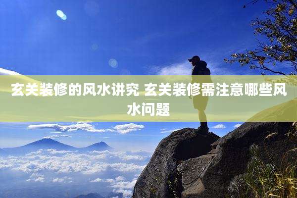 玄关装修的风水讲究 玄关装修需注意哪些风水问题