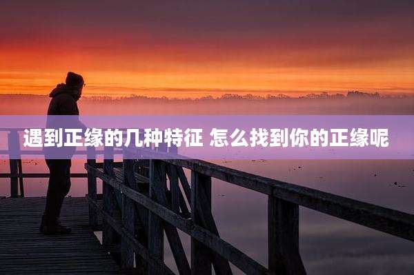 遇到正缘的几种特征 怎么找到你的正缘呢