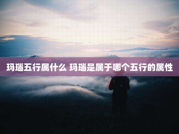 玛瑙五行属什么 玛瑙是属于哪个五行的属性