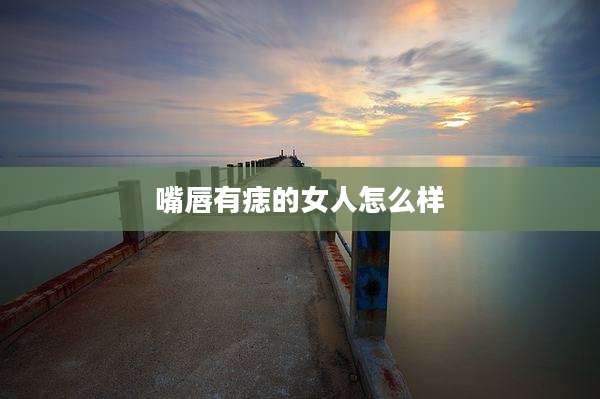 嘴唇有痣的女人怎么样