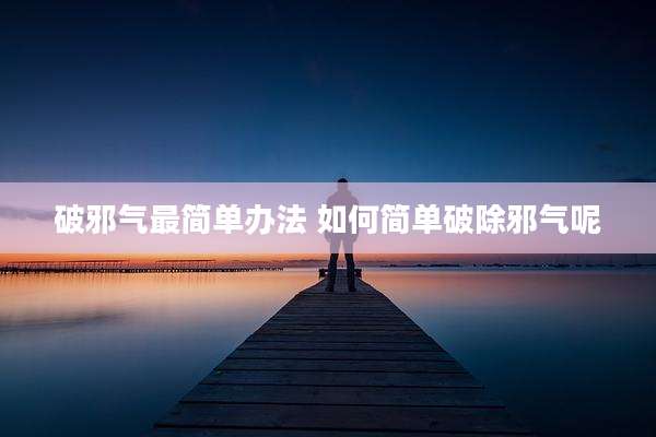 破邪气最简单办法 如何简单破除邪气呢