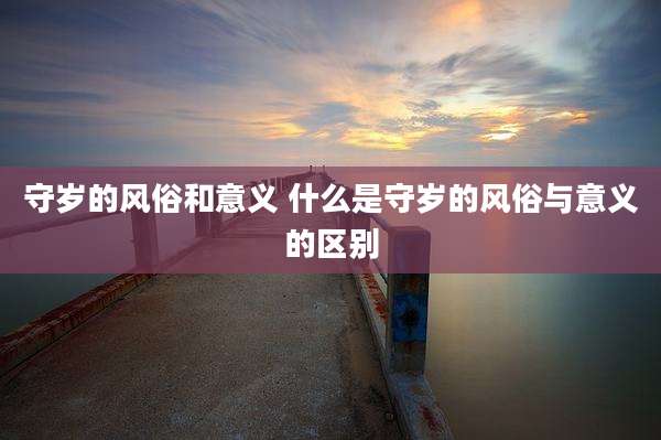 守岁的风俗和意义 什么是守岁的风俗与意义的区别