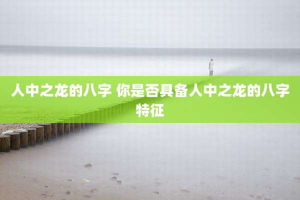 人中之龙的八字 你是否具备人中之龙的八字特征