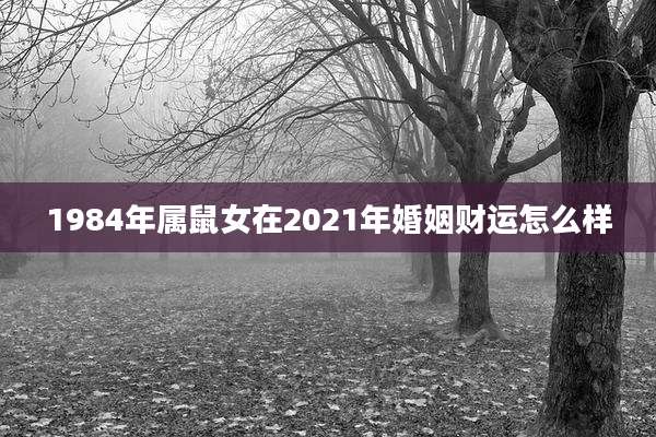 1984年属鼠女在2021年婚姻财运怎么样
