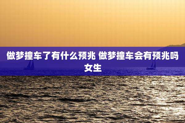 做梦撞车了有什么预兆 做梦撞车会有预兆吗女生