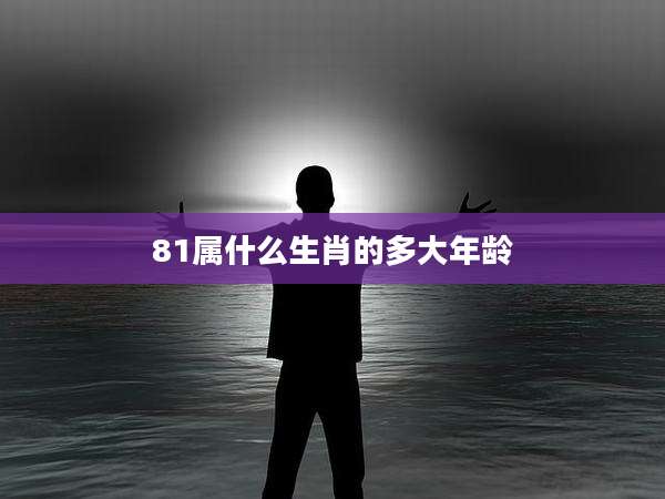 81属什么生肖的多大年龄