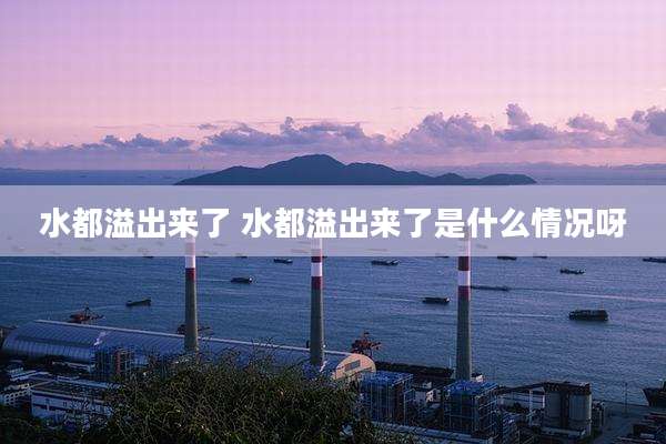 水都溢出来了 水都溢出来了是什么情况呀