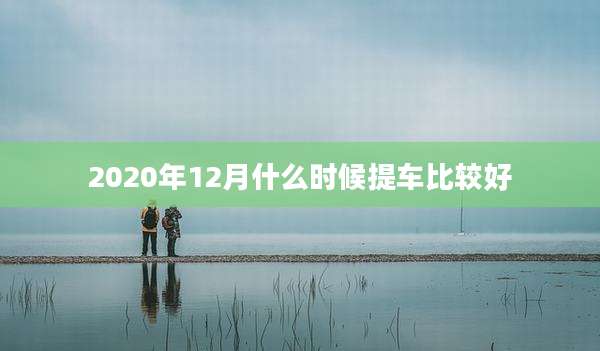 2020年12月什么时候提车比较好