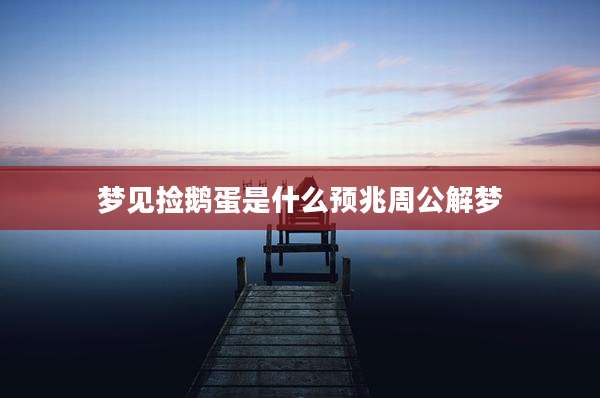 梦见捡鹅蛋是什么预兆周公解梦
