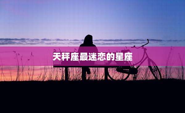天秤座最迷恋的星座
