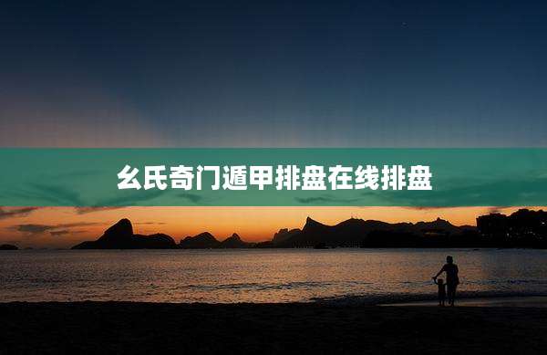 幺氏奇门遁甲排盘在线排盘