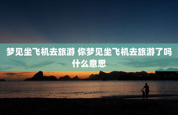 梦见坐飞机去旅游 你梦见坐飞机去旅游了吗什么意思