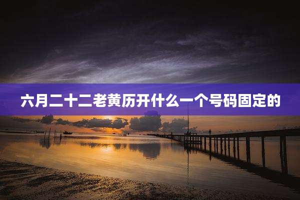 六月二十二老黄历开什么一个号码固定的