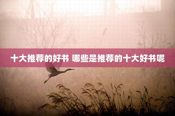 十大推荐的好书 哪些是推荐的十大好书呢