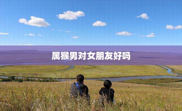 属猴男对女朋友好吗