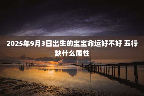 2025年9月3日出生的宝宝命运好不好 五行缺什么属性