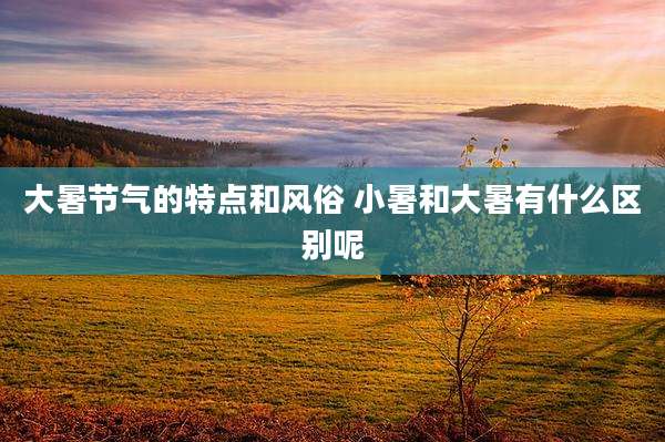 大暑节气的特点和风俗 小暑和大暑有什么区别呢