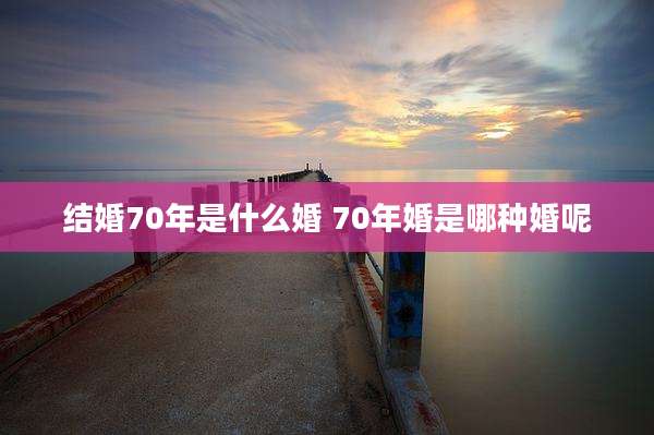 结婚70年是什么婚 70年婚是哪种婚呢