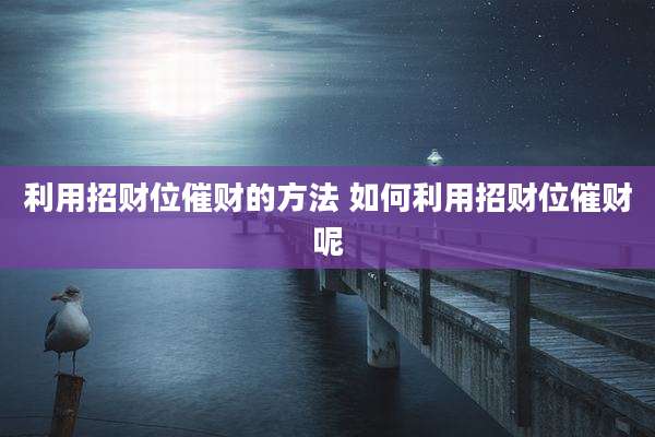 利用招财位催财的方法 如何利用招财位催财呢