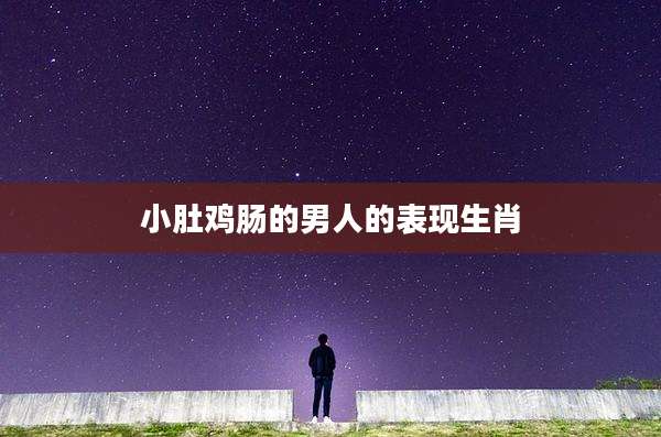 小肚鸡肠的男人的表现生肖