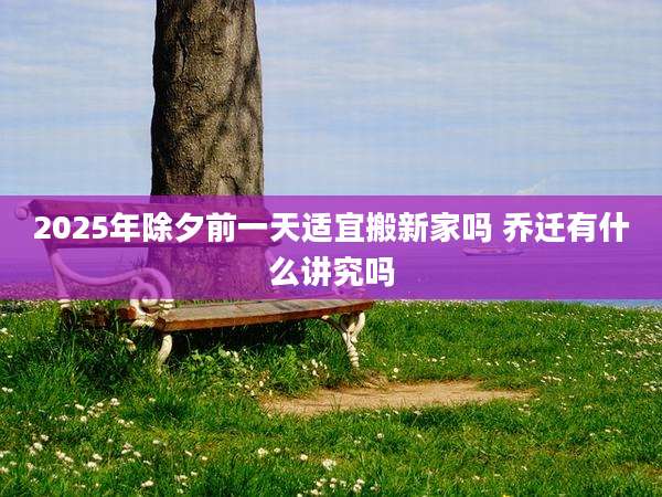 2025年除夕前一天适宜搬新家吗 乔迁有什么讲究吗