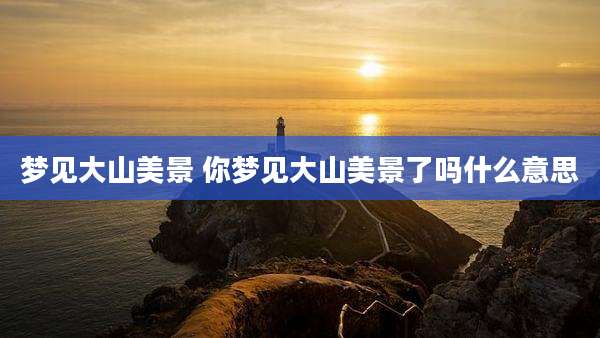 梦见大山美景 你梦见大山美景了吗什么意思