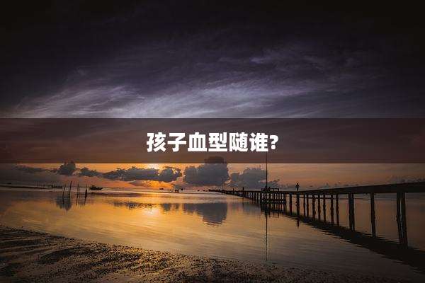 孩子血型随谁?