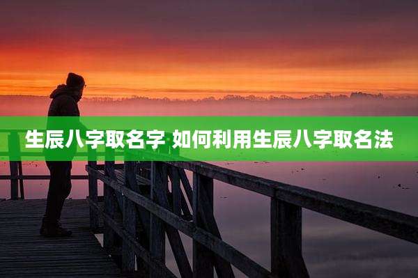 生辰八字取名字 如何利用生辰八字取名法