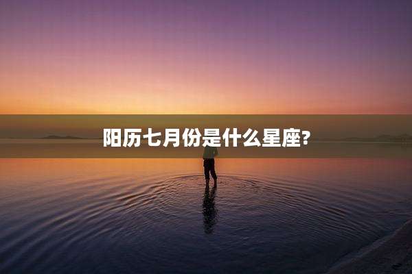 阳历七月份是什么星座?