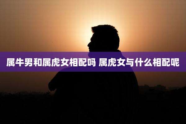 属牛男和属虎女相配吗 属虎女与什么相配呢