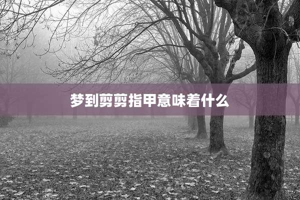 梦到剪剪指甲意味着什么