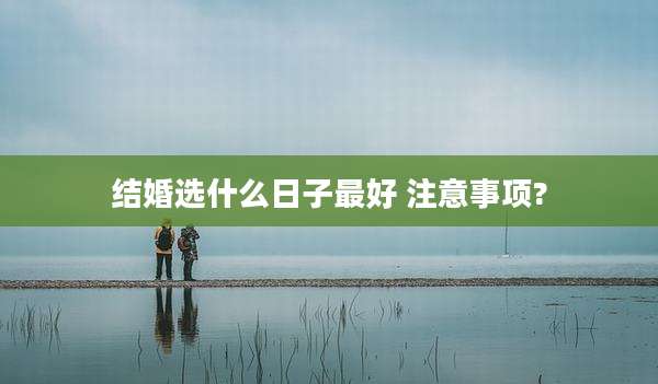 结婚选什么日子最好 注意事项?