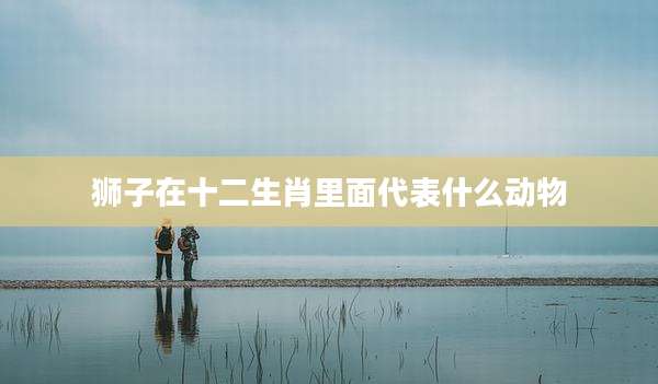 狮子在十二生肖里面代表什么动物