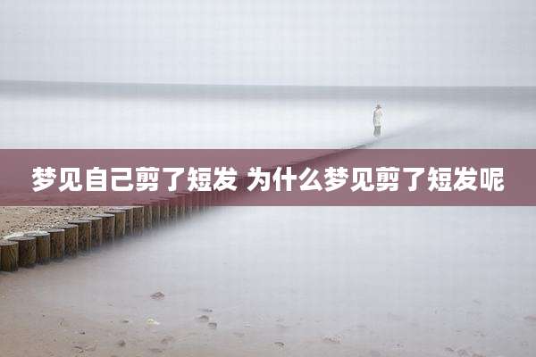 梦见自己剪了短发 为什么梦见剪了短发呢