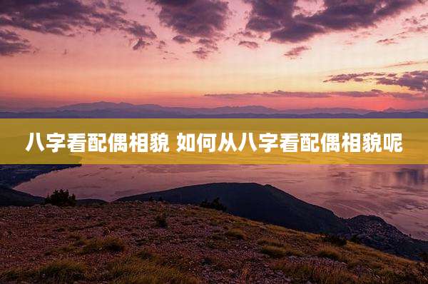 八字看配偶相貌 如何从八字看配偶相貌呢