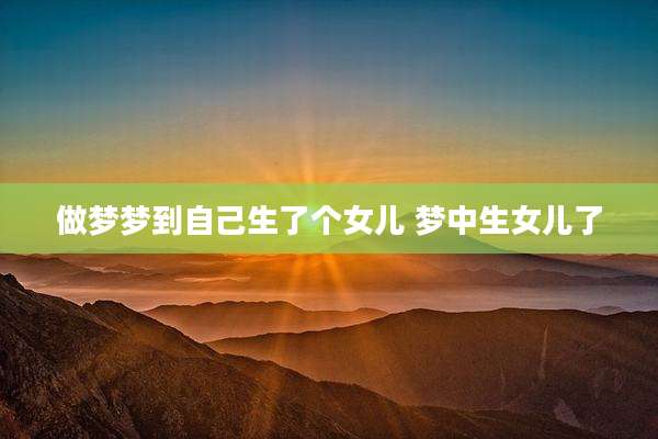 做梦梦到自己生了个女儿 梦中生女儿了