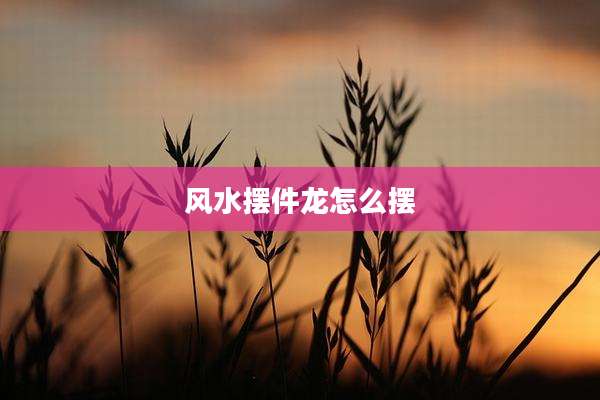 风水摆件龙怎么摆