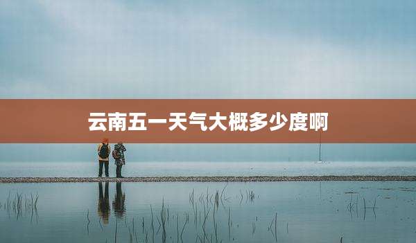 云南五一天气大概多少度啊