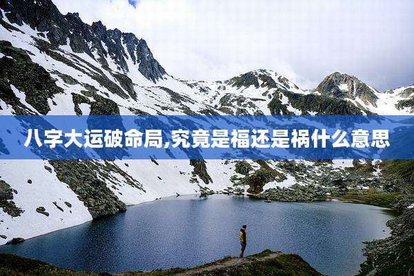 八字大运破命局,究竟是福还是祸什么意思