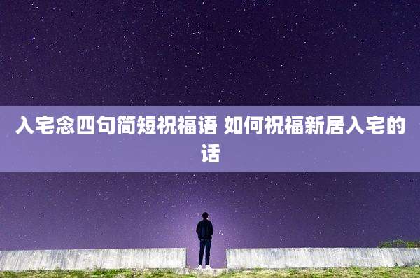 入宅念四句简短祝福语 如何祝福新居入宅的话