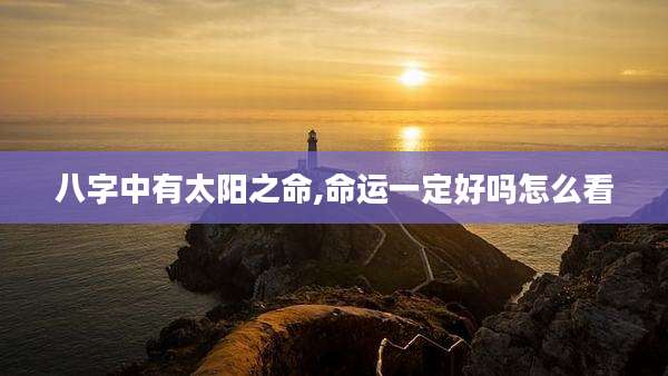 八字中有太阳之命,命运一定好吗怎么看