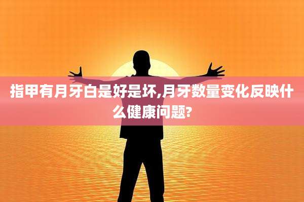 指甲有月牙白是好是坏,月牙数量变化反映什么健康问题?