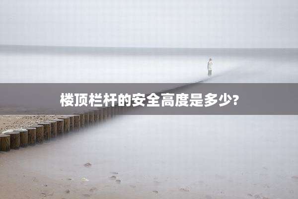 楼顶栏杆的安全高度是多少?