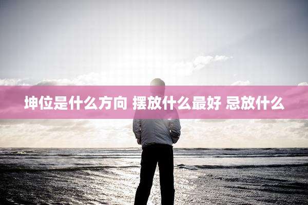 坤位是什么方向 摆放什么最好 忌放什么