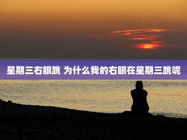 星期三右眼跳 为什么我的右眼在星期三跳呢