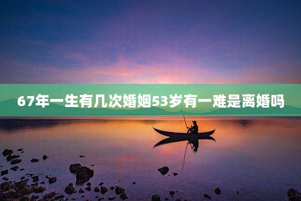 67年一生有几次婚姻53岁有一难是离婚吗