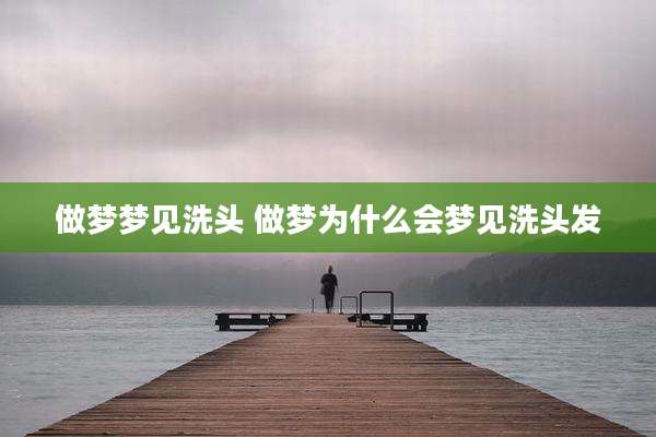 做梦梦见洗头 做梦为什么会梦见洗头发