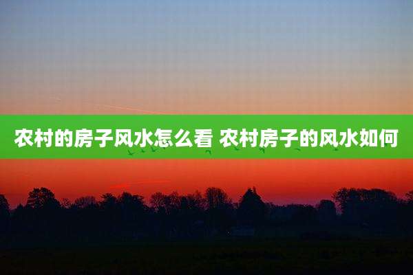农村的房子风水怎么看 农村房子的风水如何